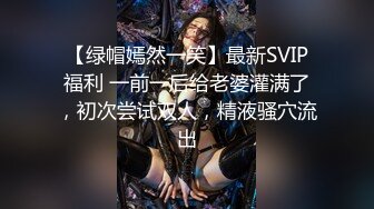 【绿帽嫣然一笑】最新SVIP福利 一前一后给老婆灌满了，初次尝试双人，精液骚穴流出