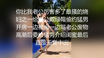 你比我老公厉害多了最搔的烧妇之一给老公戴绿帽偷约猛男开房一边被肏一边骂老公废物高潮后要给猛男介绍闺蜜最后直接无套中出