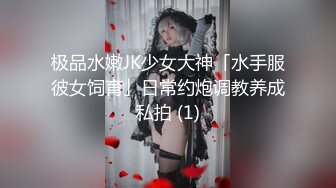 极品水嫩JK少女大神「水手服彼女饲育」日常约炮调教养成私拍 (1)