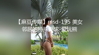 【麻豆传媒】msd-195 美女邻居的特殊要求-爱玩熊