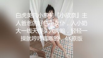 白虎美穴小萝莉『小欣奈』主人爸爸的好色小女仆，人小奶大一线天馒头穴肉鲍，轻轻一操就哼哼唧唧的，4K原版