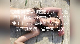 没想到还福利的露了脸，【绝品】【00后的姑娘】12天合集（上），清纯美乳少女，这奶子真美啊，做爱秀  (10)