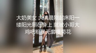 大奶美女 大清晨刚起床阳一缕阳光照在身上 就被小哥大鸡吧粗暴无套爆菊花