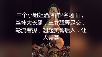 三个小姐姐酒店群P名场面，丝袜大长腿，三女舔弄足交，轮流着操，翘起美臀后入，让人羡慕