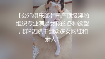 【公鸡俱乐部】国产顶级淫啪组织专业满足女孩的各种欲望，群P轰趴干翻众多女网红和素人1