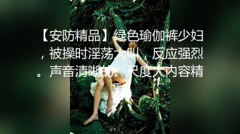 【安防精品】绿色瑜伽裤少妇，被操时淫荡大叫，反应强烈。声音清晰的。尺度大内容精彩