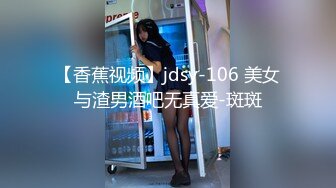 【香蕉视频】jdsy-106 美女与渣男酒吧无真爱-斑斑