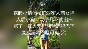 露脸小情侣私拍泄密人前女神 人后小狗，动了几下就出白浆了，在大鸡巴爸爸的鸡巴下变成淫荡的骚母狗 (2)