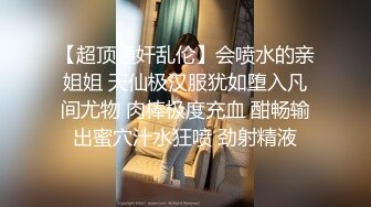 【超顶通奸乱伦】会喷水的亲姐姐 天仙极汉服犹如堕入凡间尤物 肉棒极度充血 酣畅输出蜜穴汁水狂喷 劲射精液