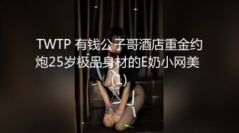 TWTP 有钱公子哥酒店重金约炮25岁极品身材的E奶小网美 (1)