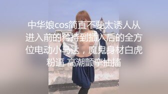 中华娘cos简直不要太诱人从进入前的矜持到插入后的全方位电动小马达，魔鬼身材白虎粉逼 高潮颤挛抽搐