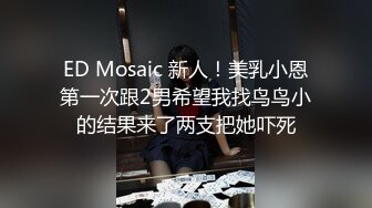 ED Mosaic 新人！美乳小恩第一次跟2男希望我找鸟鸟小的结果来了两支把她吓死