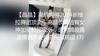 【晶晶】高价购得2024新维拉舞团顶流，高颜长腿翘臀女神加密特超级版，透明情趣露逼搔首弄姿劲曲摇摆挑逗 (3)