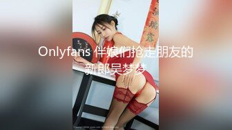 Onlyfans 伴娘们抢走朋友的新郎吴梦梦