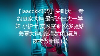 『jaacckk999』尖叫大一 专约良家大神 最新流出大一学妹 小护士 实习空乘 众多骚婊 羡慕大神的钞能力和渠道，夜夜做新郎 (2)