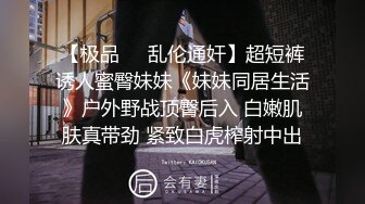 【极品❤️乱伦通奸】超短裤诱人蜜臀妹妹《妹妹同居生活》户外野战顶臀后入 白嫩肌肤真带劲 紧致白虎榨射中出