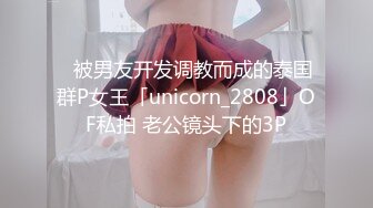 ✨被男友开发调教而成的泰国群P女王「unicorn_2808」OF私拍 老公镜头下的3P