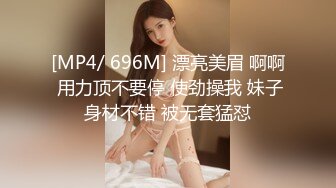 [MP4/ 696M] 漂亮美眉 啊啊 用力顶不要停 使劲操我 妹子身材不错 被无套猛怼