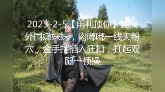 2023-2-5【用利顶你】约操外围嫩妹妹，肉嘟嘟一线天粉穴，金手指插入狂扣，扛起双腿一顿操