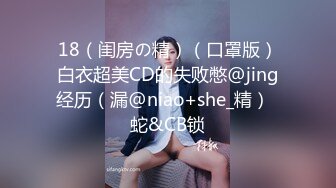 18（闺房の精）（口罩版）白衣超美CD的失败憋@jing经历（漏@niao+she_精）  蛇&CB锁