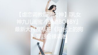 【虐恋调教巨乳女神】I乳女神九儿闺蜜『璐璐BOBBY』最新大尺度私拍《阳台上的狗》蒙眼全裸调教