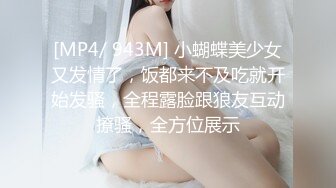 [MP4/ 943M] 小蝴蝶美少女又发情了，饭都来不及吃就开始发骚，全程露脸跟狼友互动撩骚，全方位展示