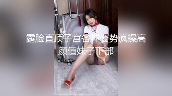 露脸直顶子宫各种姿势疯操高颜值妹子下部