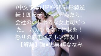 (中文字幕) [IPX-585] 形勢逆転！即尺デリヘル呼んだら、会社のいじわるな女上司だった。 ムカツク女に性裁を！ 怒りの暴走ピストン炸裂！！【解禁】強●失禁 岬ななみ