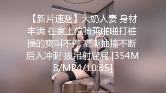 【新片速遞】大奶人妻 身材丰满 在家上位骑乘啪啪打桩 操的爽叫不停 高潮抽搐不断 后入冲刺 拔吊射屁屁 [354MB/MP4/10:35]