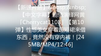 【新速片遞】&nbsp;&nbsp;✨【中文字幕】剧情演绎网黄「Cherrycat1108」【第10弹】性感美女穿着超短裙来借东西，竟然没有穿内裤！[245MB/MP4/12:46]