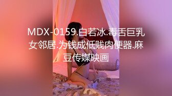 MDX-0159.白若冰.毒舌巨乳女邻居.为钱成低贱肉便器.麻豆传媒映画