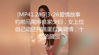 [MP41.28G]3-26爱情故事 约啪马尾辫良家少妇，女上位自己动还用跳蛋自我调情，十足的骚货