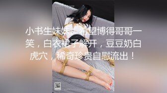 小书生妹妹、希望博得哥哥一笑，白衣裙子解开，豆豆奶白虎穴，稀奇珍贵自慰流出！