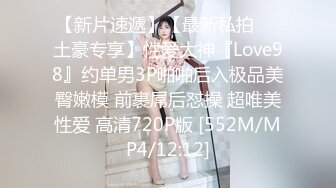 【新片速遞】【最新私拍❤️土豪专享】性爱大神『Love98』约单男3P啪啪后入极品美臀嫩模 前裹屌后怼操 超唯美性爱 高清720P版 [552M/MP4/12:12]