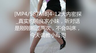 [MP4/587MB]4-12大内密探_真实约啪良家小妹，听对话是刚刚啪过两次，不会叫床，今天调教小母狗