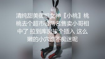 清纯甜美御姐女神〖小桃〗桃桃去个超市被两名售卖小哥相中了 拉到库房挨个插入 这么嫩的小穴谁不痴迷呢