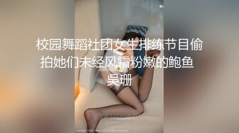 校园舞蹈社团女生排练节目偷拍她们未经风霜粉嫩的鲍鱼 吳珊