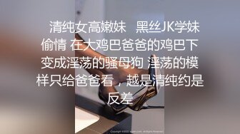 ✿清纯女高嫩妹✿黑丝JK学妹偷情 在大鸡巴爸爸的鸡巴下变成淫荡的骚母狗 淫荡的模样只给爸爸看，越是清纯约是反差