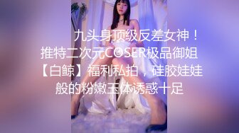 ⚫️⚫️九头身顶级反差女神！推特二次元COSER极品御姐【白鲸】福利私拍，硅胶娃娃般的粉嫩玉体诱惑十足