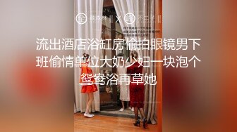 流出酒店浴缸房偷拍眼镜男下班偷情单位大奶少妇一块泡个鸳鸯浴再草她