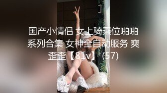 国产小情侣 女上骑乘位啪啪系列合集 女神全自动服务 爽歪歪【81v】 (57)