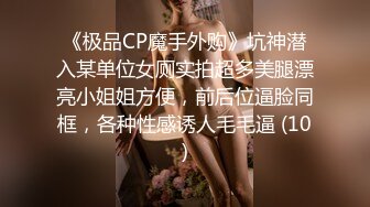 《极品CP魔手外购》坑神潜入某单位女厕实拍超多美腿漂亮小姐姐方便，前后位逼脸同框，各种性感诱人毛毛逼 (10)