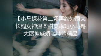 【小马探花第二场再约外围大长腿女神温柔甜美乖巧小马哥大展神威娇喘呻吟精品