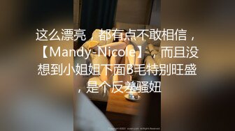 这么漂亮，都有点不敢相信，【Mandy-Nicole】，而且没想到小姐姐下面B毛特别旺盛，是个反差骚妞