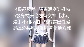 《极品反差✿骚妻泄密》推特S级身材美艳翘臀女神【小可爱】不雅私拍~旅游露出性爱野战公共场所啪啪各个地方都是战场