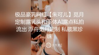 极品豪乳网红【朱可儿】觅月定制露乳头和下体AI露点私拍流出 浮舟觅月定制 私藏黑珍珠