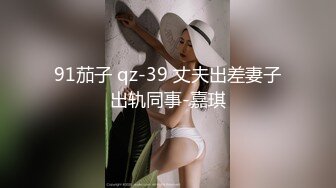 91茄子 qz-39 丈夫出差妻子出轨同事-嘉琪