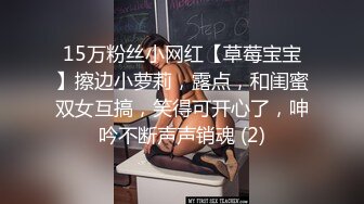 15万粉丝小网红【草莓宝宝】擦边小萝莉，露点，和闺蜜双女互搞，笑得可开心了，呻吟不断声声销魂 (2)