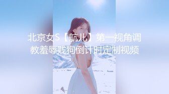 北京女S【航儿】第一视角调教羞辱贱狗倒计时定制视频