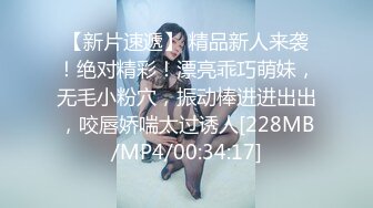 【新片速遞】 精品新人来袭！绝对精彩！漂亮乖巧萌妹，无毛小粉穴，振动棒进进出出，咬唇娇喘太过诱人[228MB/MP4/00:34:17]